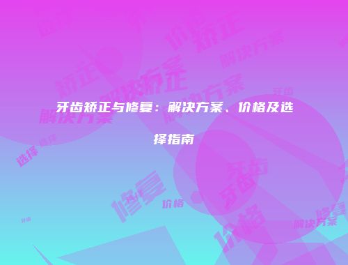 牙齿矫正与修复：解决方案、价格及选择指南