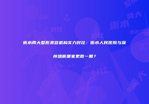 衡水两大整形美容机构实力对比：衡水人民医院与深州逸丽哪家更胜一筹？