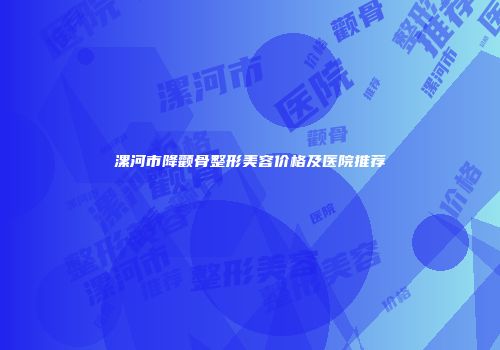 漯河市降颧骨整形美容价格及医院推荐
