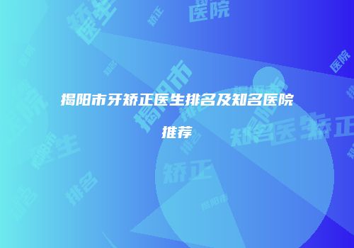 揭阳市牙矫正医生排名及知名医院推荐