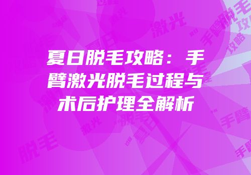 夏日脱毛攻略：手臂激光脱毛过程与术后护理全解析