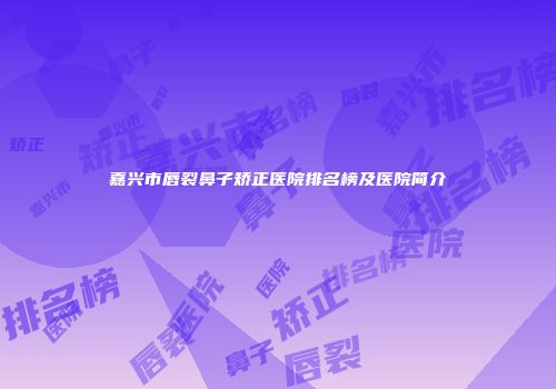 嘉兴市唇裂鼻子矫正医院排名榜及医院简介