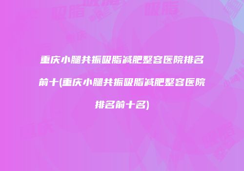 重庆小腿共振吸脂减肥整容医院排名前十(重庆小腿共振吸脂减肥整容医院排名前十名)