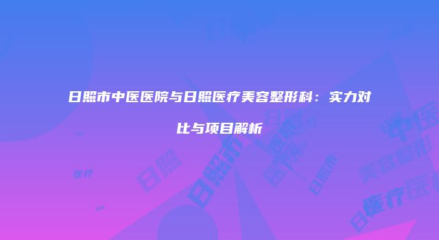日照市中医医院与日照医疗美容整形科：实力对比与项目解析