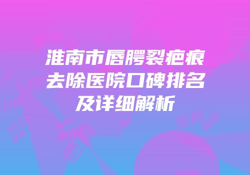 淮南市唇腭裂疤痕去除医院口碑排名及详细解析