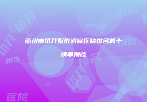 衢州市切开整形酒窝医院排名前十榜单揭晓