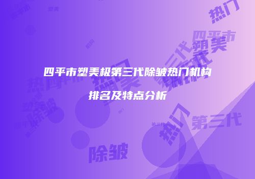 四平市塑美极第三代除皱热门机构排名及特点分析