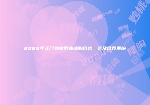 2025年江门妙桃假体隆胸价格一览及推荐医院