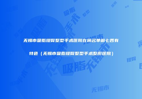 无锡市吸脂提臀整型手术医院在榜名单前七各有特色（无锡市吸脂提臀整型手术整形医院）