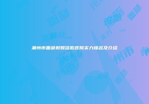 潮州市面部射频溶脂医院实力排名及介绍