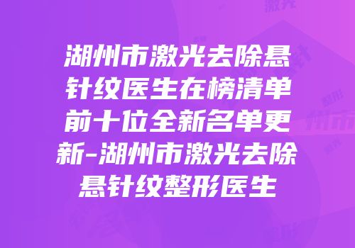 湖州市激光去除悬针纹医生在榜清单前十位全新名单更新-湖州市激光去除悬针纹整形医生