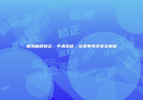 威海偏颌矫正：手术流程、注意事项及安全解析