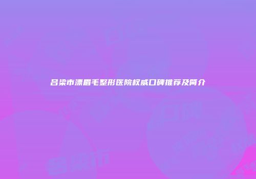 吕梁市漂眉毛整形医院权威口碑推荐及简介