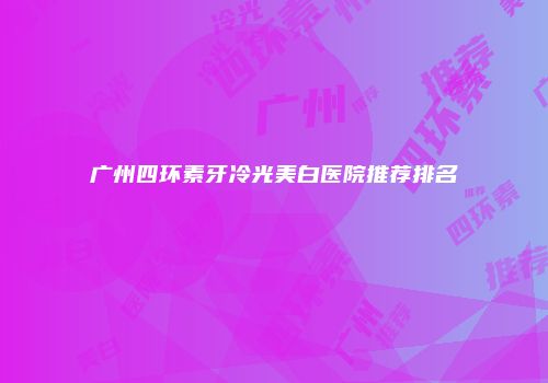广州四环素牙冷光美白医院推荐排名