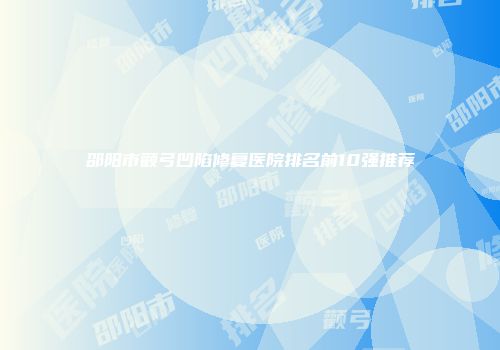 邵阳市颧弓凹陷修复医院排名前10强推荐