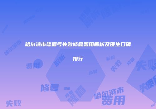 哈尔滨市隆眉弓失败修复费用解析及医生口碑排行
