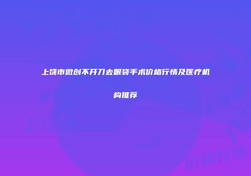 上饶市微创不开刀去眼袋手术价格行情及医疗机构推荐
