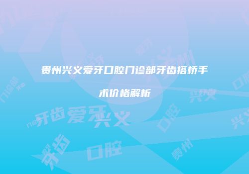 贵州兴义爱牙口腔门诊部牙齿搭桥手术价格解析
