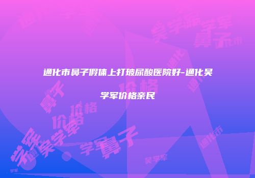 通化市鼻子假体上打玻尿酸医院好-通化吴学军价格亲民