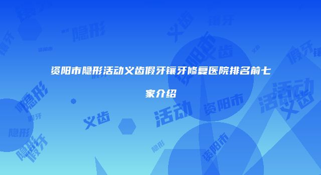 资阳市隐形活动义齿假牙镶牙修复医院排名前七家介绍