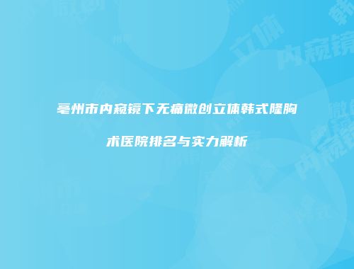 亳州市内窥镜下无痛微创立体韩式隆胸术医院排名与实力解析