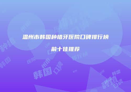 温州市韩国种植牙医院口碑排行榜前十佳推荐