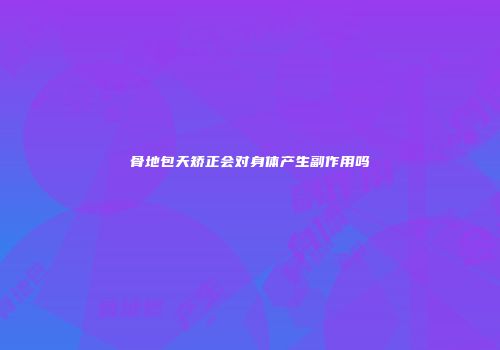 骨地包天矫正会对身体产生副作用吗