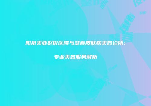 阳泉美亚整形医院与慧春皮肤病美容诊所：专业美容服务解析