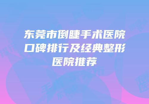 东莞市倒睫手术医院口碑排行及经典整形医院推荐