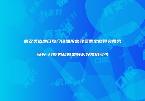 武汉美齿康口腔门诊部价格收费表全新真实强势曝光-口腔内科效果好不好费用多少