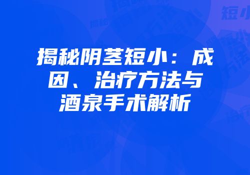 揭秘阴茎短小：成因、治疗方法与酒泉手术解析