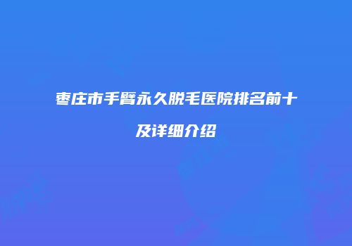 枣庄市手臂永久脱毛医院排名前十及详细介绍
