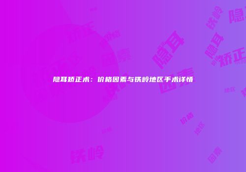 隐耳矫正术：价格因素与铁岭地区手术详情