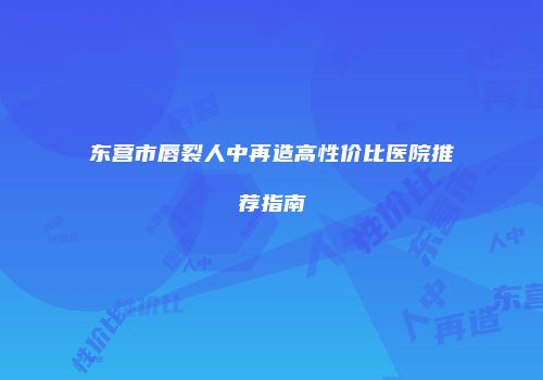 东营市唇裂人中再造高性价比医院推荐指南