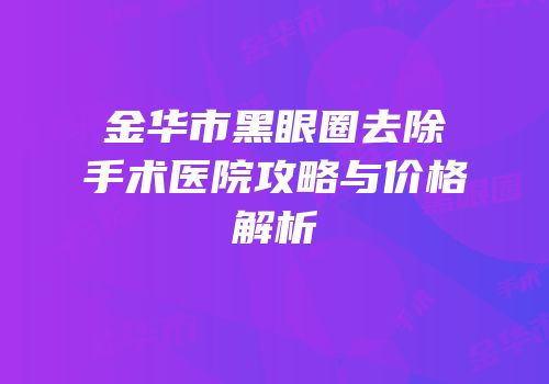 金华市黑眼圈去除手术医院攻略与价格解析