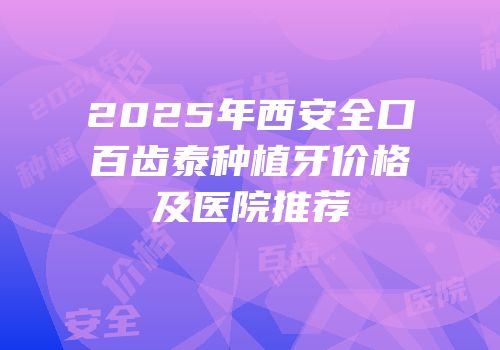 2025年西安全口百齿泰种植牙价格及医院推荐
