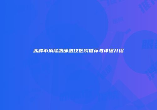 赤峰市消除眼部皱纹医院推荐与详细介绍