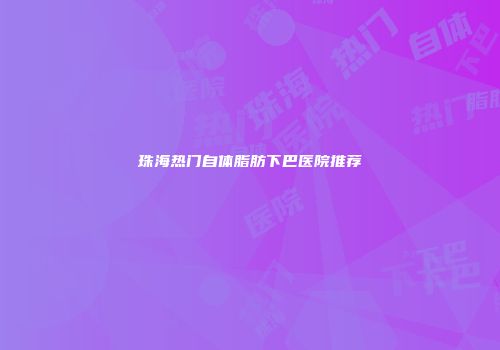 珠海热门自体脂肪下巴医院推荐