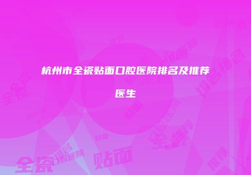 杭州市全瓷贴面口腔医院排名及推荐医生
