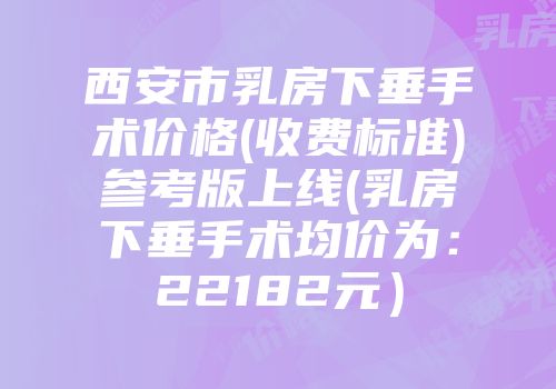 西安市乳房下垂手术价格(收费标准)参考版上线(乳房下垂手术均价为：22182元）