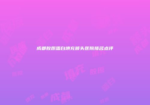 成都胶原蛋白填充额头医院排名点评