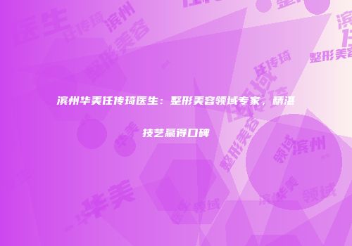 滨州华美任传琦医生：整形美容领域专家，精湛技艺赢得口碑