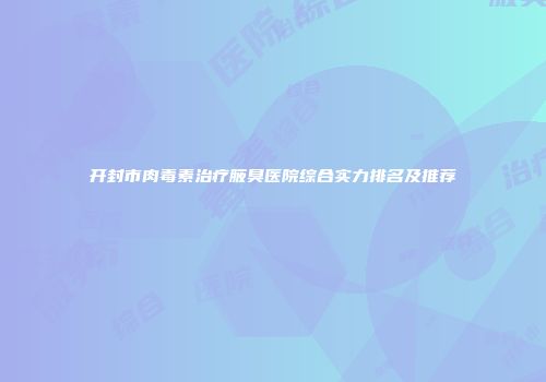 开封市肉毒素治疗腋臭医院综合实力排名及推荐