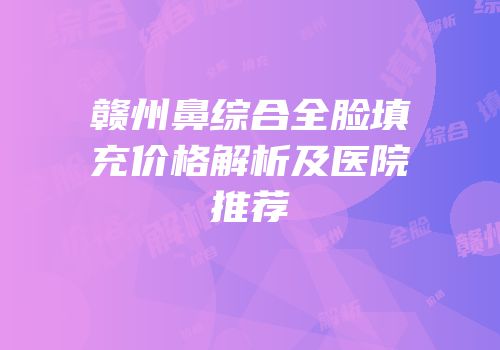 赣州鼻综合全脸填充价格解析及医院推荐
