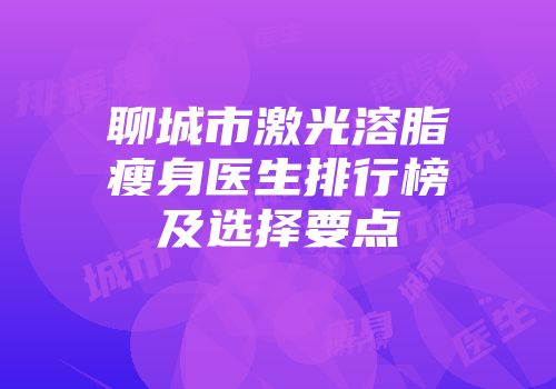 聊城市激光溶脂瘦身医生排行榜及选择要点