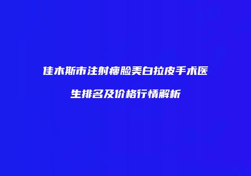 佳木斯市注射瘦脸美白拉皮手术医生排名及价格行情解析