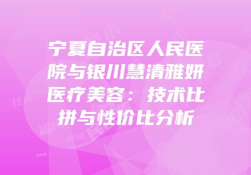 宁夏自治区人民医院与银川慧清雅妍医疗美容：技术比拼与性价比分析