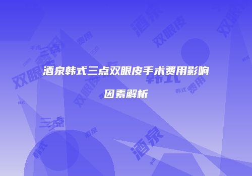 酒泉韩式三点双眼皮手术费用影响因素解析