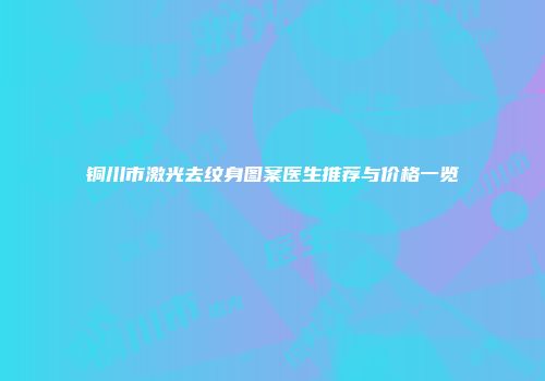 铜川市激光去纹身图案医生推荐与价格一览
