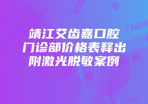 靖江艾齿嘉口腔门诊部价格表释出附激光脱敏案例